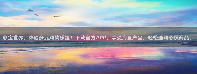 果博福布斯游戏开户：彩宝世界，体验多元购物乐趣！下载官方APP，享受海量产品，轻松选购心仪商品。