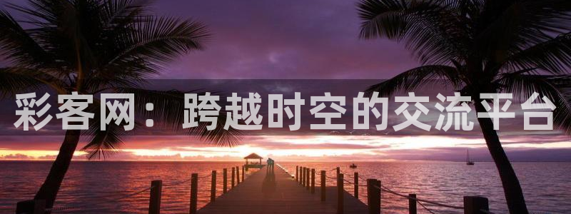 GB果博(com.youad.authst)：彩客网：跨越时空的交流平台